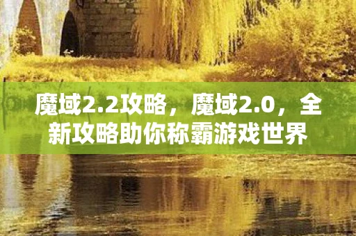 魔域2.2攻略，魔域2.0，全新攻略助你称霸游戏世界