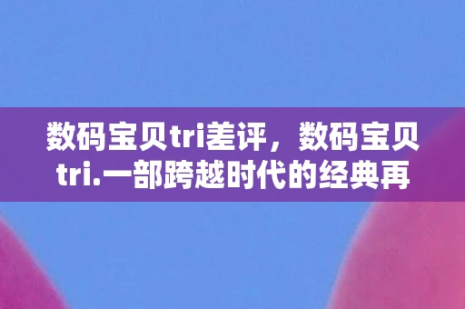 数码宝贝tri差评，数码宝贝tri.一部跨越时代的经典再现