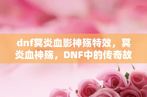 dnf冥炎血影神殇特效，冥炎血神殇，DNF中的传奇故事