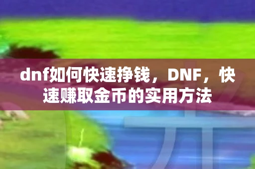 dnf如何快速挣钱，DNF，快速赚取金币的实用方法