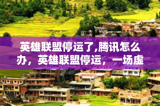 英雄联盟停运了,腾讯怎么办，英雄联盟停运，一场虚拟世界的告别