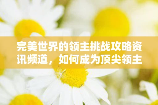 完美世界的领主挑战攻略资讯频道,如何成为顶尖领主? 完美世界的领主挑战攻略资讯频道,如何成为顶尖领主?