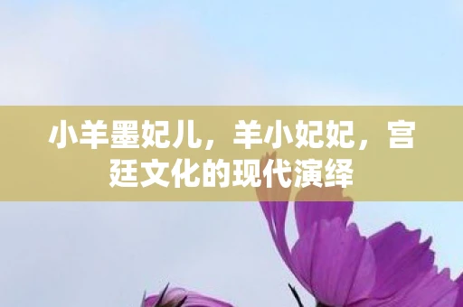 小羊墨妃儿，羊小妃妃，宫廷文化的现代演绎