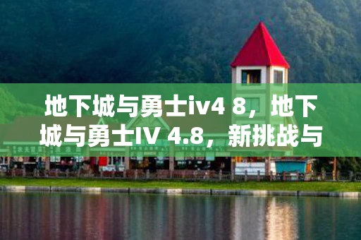 地下城与勇士iv4 8，地下城与勇士IV 4.8，新挑战与新冒险