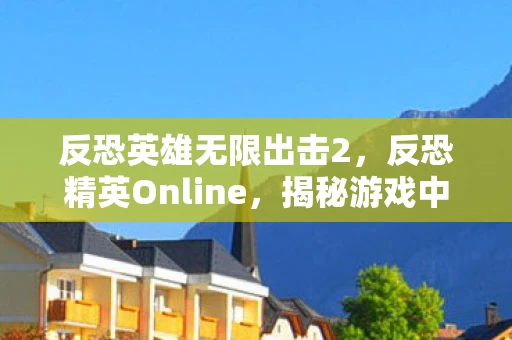 反恐英雄无限出击2，反恐精英Online，揭秘游戏中的神秘BUG