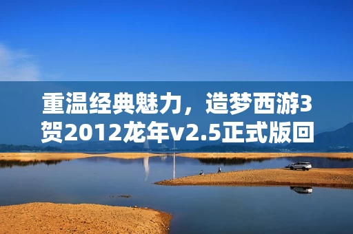 重温经典魅力,造梦西游3贺2012龙年v2.5正式版回顾与解析 重温经典魅力,造梦西游3贺2012龙年v2.5正式版回顾与解析