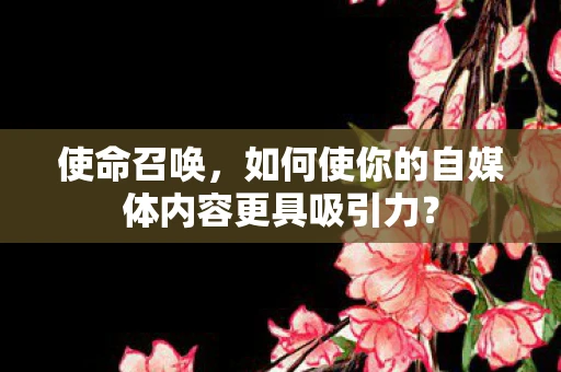 使命召唤，如何使你的自媒体内容更具吸引力？