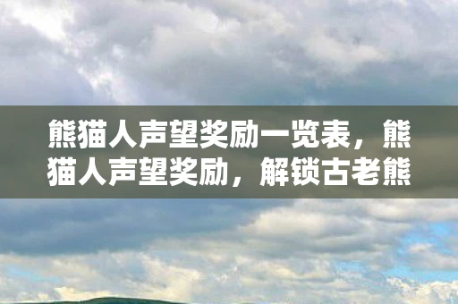 熊猫人声望奖励一览表，熊猫人声望奖励，解锁古老熊猫人文化的秘密