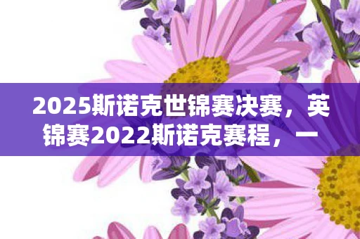 2025斯诺克世锦赛决赛，英锦赛2022斯诺克赛程，一场精彩纷呈的斯诺克盛宴