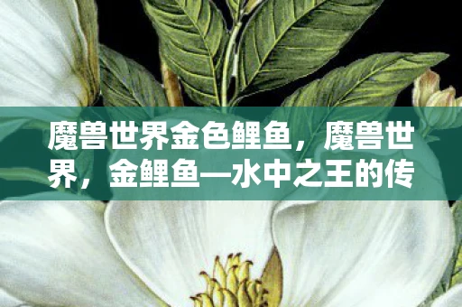 魔兽世界金色鲤鱼，魔兽世界，金鲤鱼—水中之王的传奇