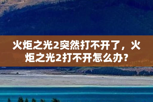 火炬之光2突然打不开了，火炬之光2打不开怎么办？