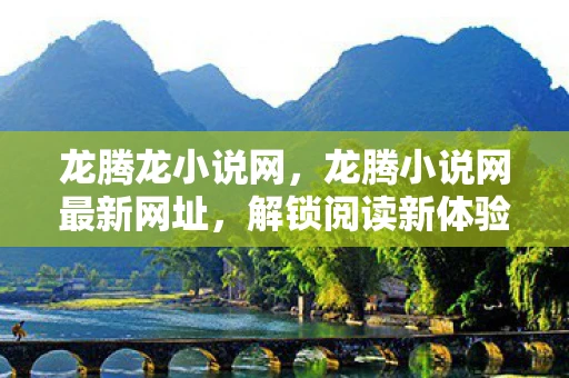 龙腾龙小说网，龙腾小说网最新网址，解锁阅读新体验