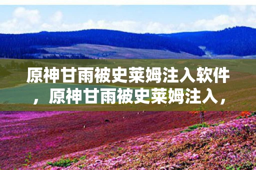 原神甘雨被史莱姆注入软件，原神甘雨被史莱姆注入，一场意外的冒险