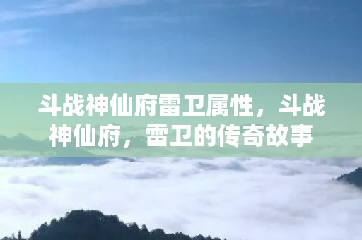 斗战神仙府雷卫属性，斗战神仙府，雷卫的传奇故事