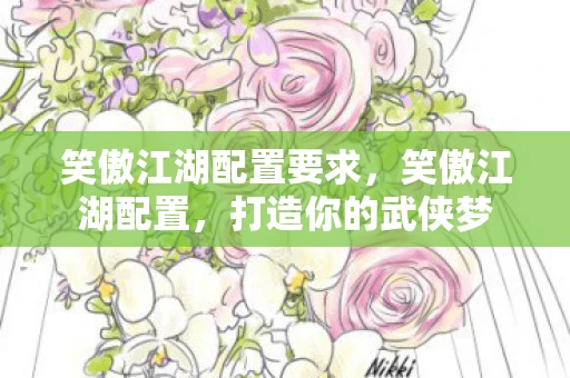 笑傲江湖配置要求，笑傲江湖配置，打造你的武侠梦