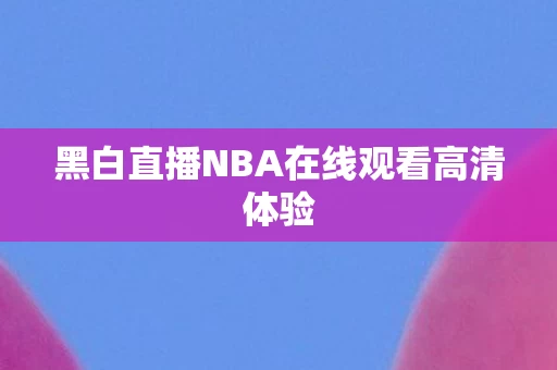 黑白直播NBA在线观看高清体验 黑白直播NBA在线观看高清体验