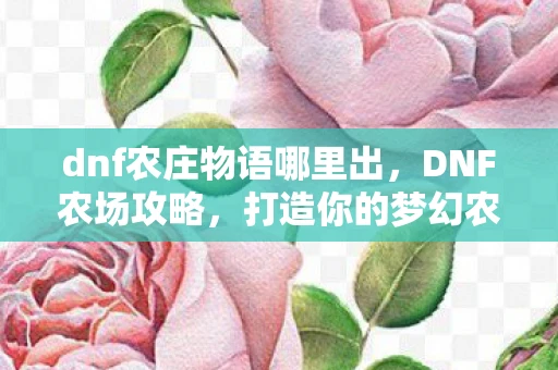 dnf农庄物语哪里出，DNF农场攻略，打造你的梦幻农场，收获丰厚奖励！