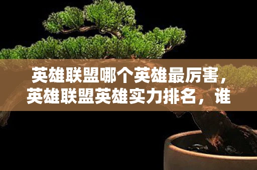 英雄联盟哪个英雄最厉害，英雄联盟英雄实力排名，谁是最强的英雄？