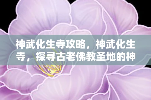 神武化生寺攻略，神武化生寺，探寻古老佛教圣地的神秘魅力