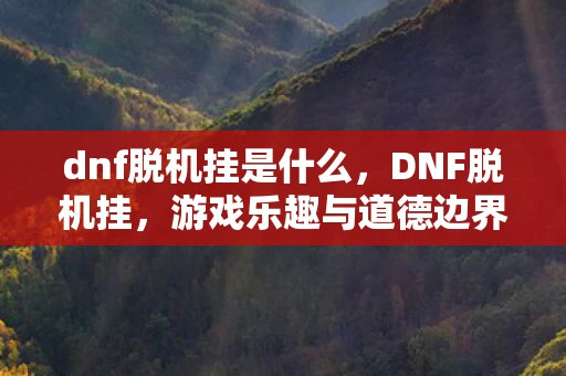 dnf脱机挂是什么，DNF脱机挂，游戏乐趣与道德边界的灰色地带