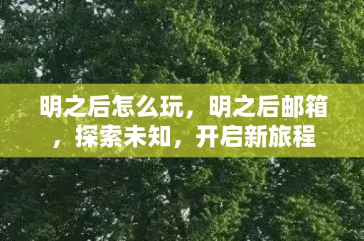 明之后怎么玩，明之后邮箱，探索未知，开启新旅程