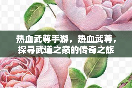 热血武尊手游，热血武尊，探寻武道之巅的传奇之旅