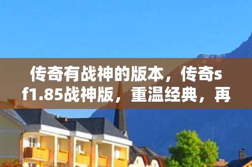 传奇有战神的版本，传奇sf1.85战神版，重温经典，再战沙场