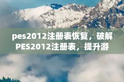 pes2012注册表恢复，破解PES2012注册表，提升游戏体验的终极指南