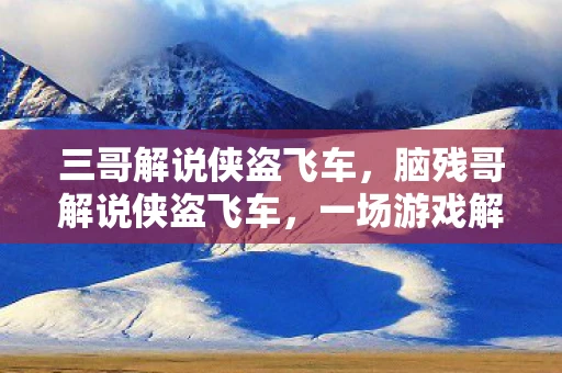三哥解说侠盗飞车，脑残哥解说侠盗飞车，一场游戏解说的狂欢