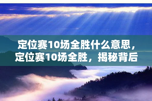 定位赛10场全胜什么意思，定位赛10场全胜，揭秘背后的策略与技巧