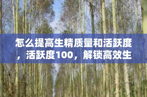 怎么提高生精质量和活跃度，活跃度100，解锁高效生活的秘密