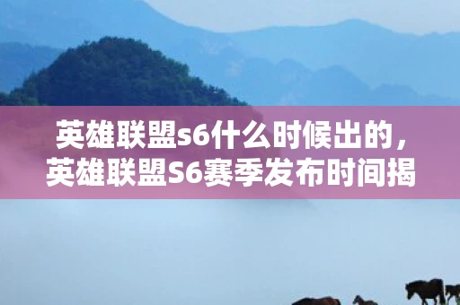 英雄联盟s6什么时候出的，英雄联盟S6赛季发布时间揭秘，期待与猜测交织的盛宴