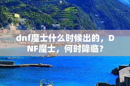 dnf魔士什么时候出的，DNF魔士，何时降临？
