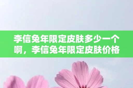 李信兔年限定皮肤多少一个啊，李信兔年限定皮肤价格揭秘，多少点券一个？