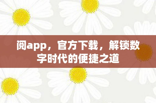 阅app，官方下载，解锁数字时代的便捷之道
