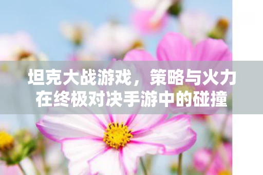 策略与火力在终极对决手游中的碰撞图片