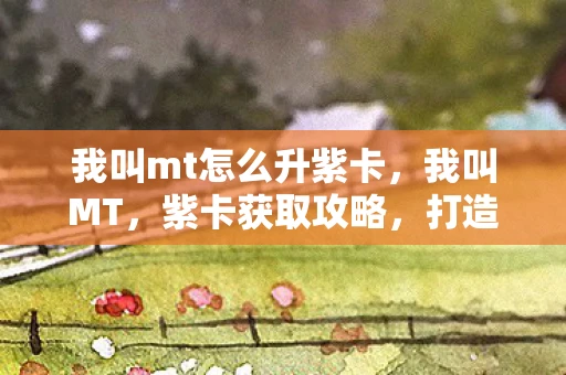 我叫mt怎么升紫卡，我叫MT，紫卡获取攻略，打造最强卡牌阵容