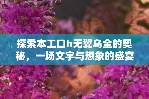 探索本工口h无翼乌全的奥秘，一场文字与想象的盛宴