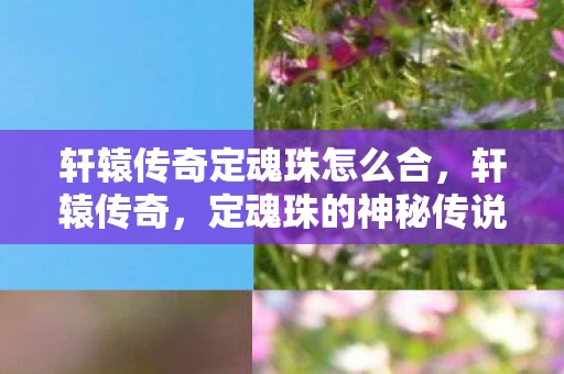 轩辕传奇定魂珠怎么合，轩辕传奇，定魂珠的神秘传说