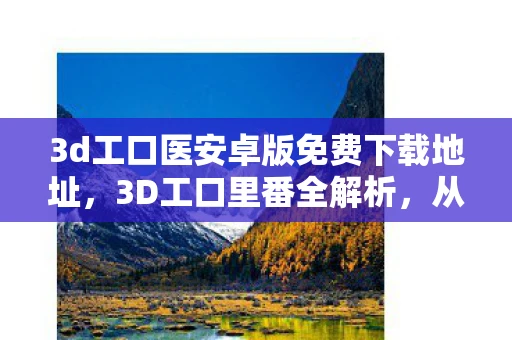 3d工口医安卓版免费下载地址，3D工口里番全解析，从创作到影响