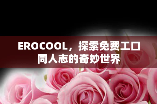 EROCOOL，探索免费工口同人志的奇妙世界