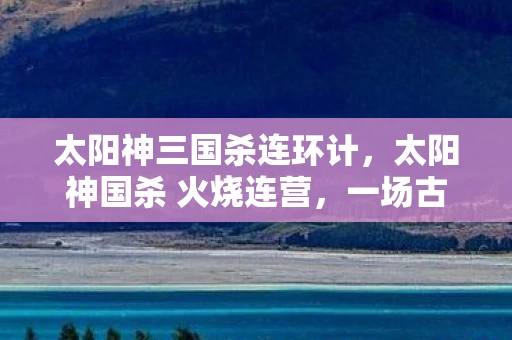 太阳神三国杀连环计，太阳神国杀 火烧连营，一场古老传说的再现