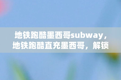 地铁跑酷墨西哥subway，地铁跑酷直充墨西哥，解锁新地图的冒险之旅
