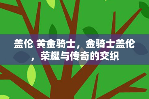 盖伦 黄金骑士，金骑士盖伦，荣耀与传奇的交织