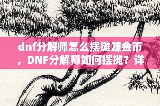 dnf分解师怎么摆摊赚金币，DNF分解师如何摆摊？详细指南助你轻松上手