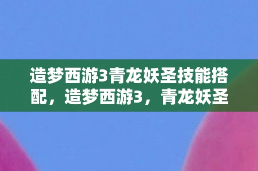 造梦西游3青龙妖圣技能搭配，造梦西游3，青龙妖圣的神秘传说