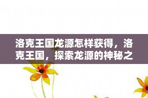 洛克王国龙源怎样获得，洛克王国，探索龙源的神秘之旅