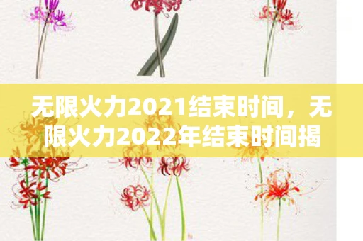 无限火力2021结束时间，无限火力2022年结束时间揭秘，玩家们的狂欢即将落幕