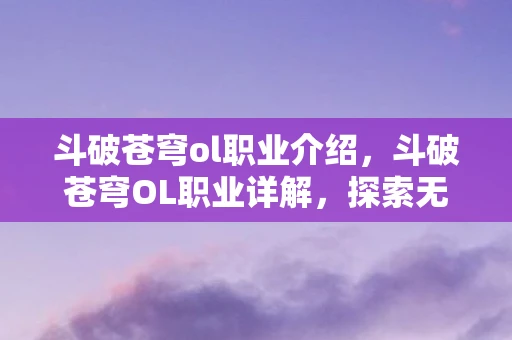 斗破苍穹ol职业介绍，斗破苍穹OL职业详解，探索无尽斗气世界
