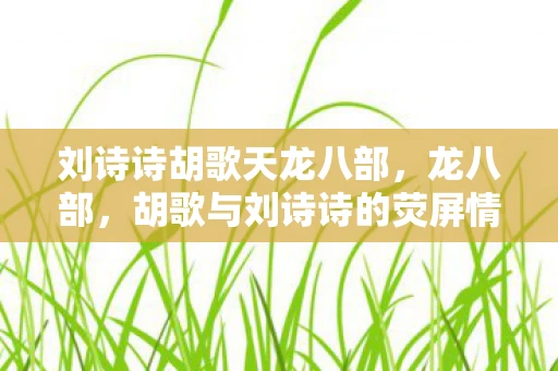 刘诗诗胡歌天龙八部，龙八部，胡歌与刘诗诗的荧屏情缘